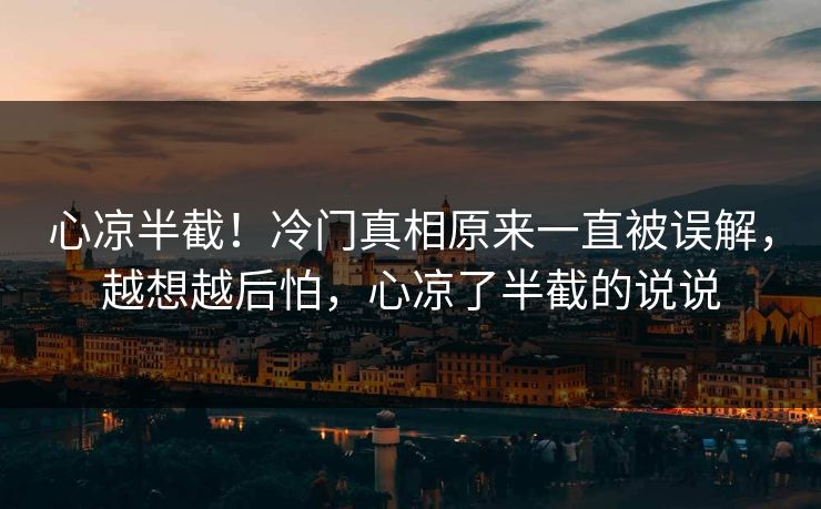 心凉半截！冷门真相原来一直被误解，越想越后怕，心凉了半截的说说